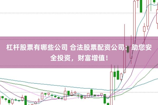 杠杆股票有哪些公司 合法股票配资公司：助您安全投资，财富增值！