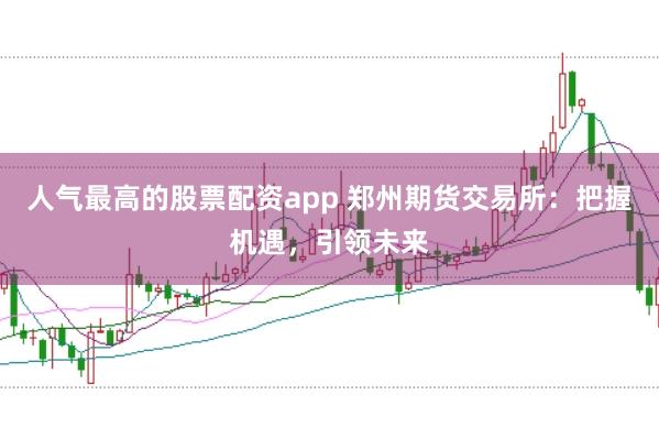 人气最高的股票配资app 郑州期货交易所：把握机遇，引领未来