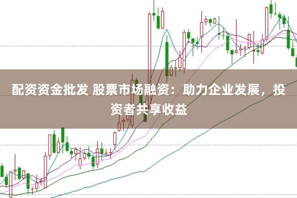配资资金批发 股票市场融资：助力企业发展，投资者共享收益