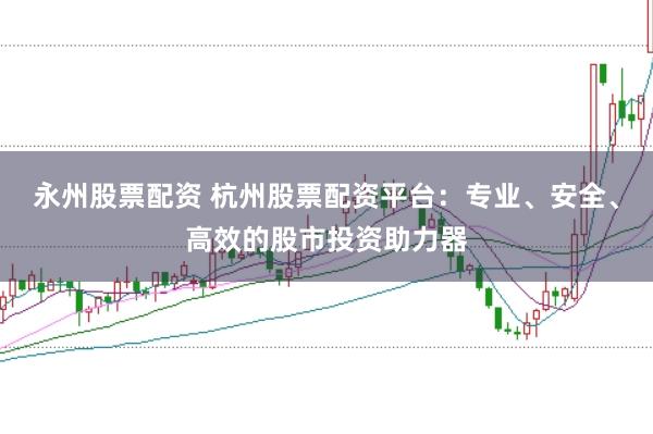永州股票配资 杭州股票配资平台：专业、安全、高效的股市投资助力器