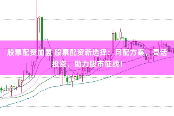 股票配资加盟 股票配资新选择：月配方案，灵活投资，助力股市征战！