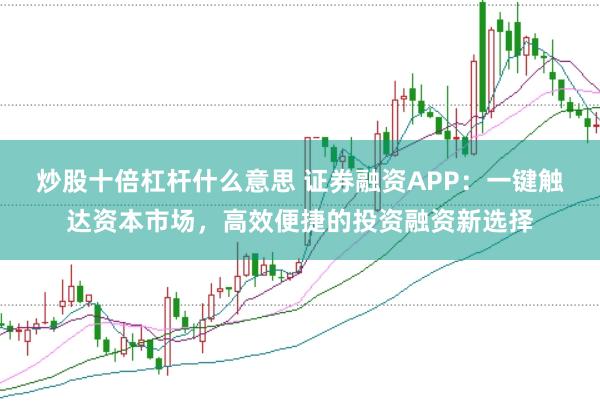炒股十倍杠杆什么意思 证券融资APP：一键触达资本市场，高效便捷的投资融资新选择