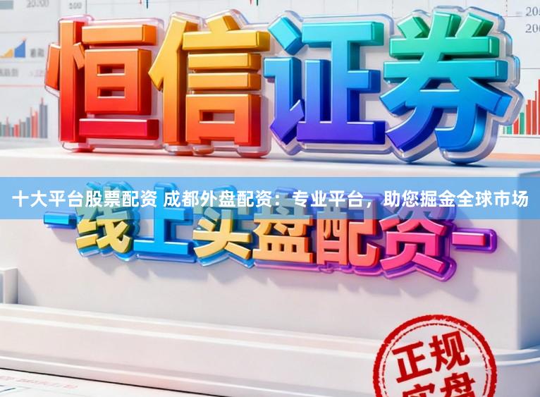 十大平台股票配资 成都外盘配资：专业平台，助您掘金全球市场