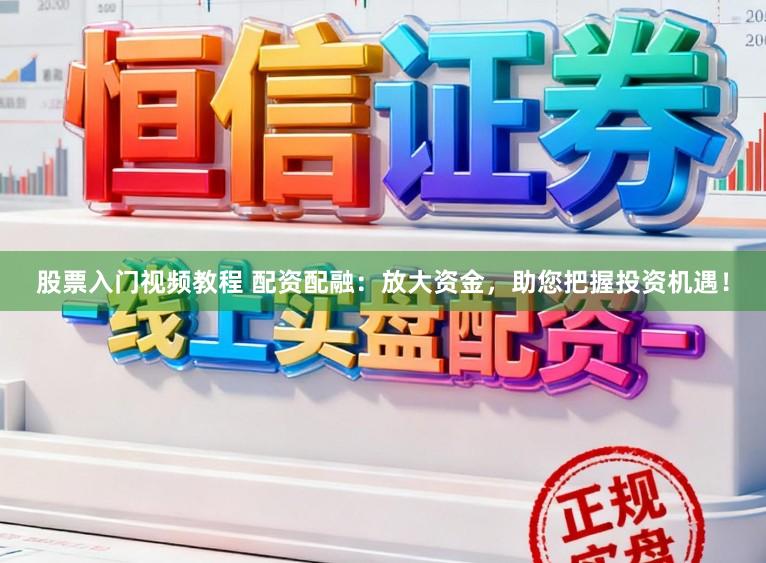 股票入门视频教程 配资配融：放大资金，助您把握投资机遇！