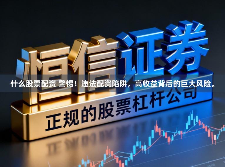 什么股票配资 警惕！违法配资陷阱，高收益背后的巨大风险。
