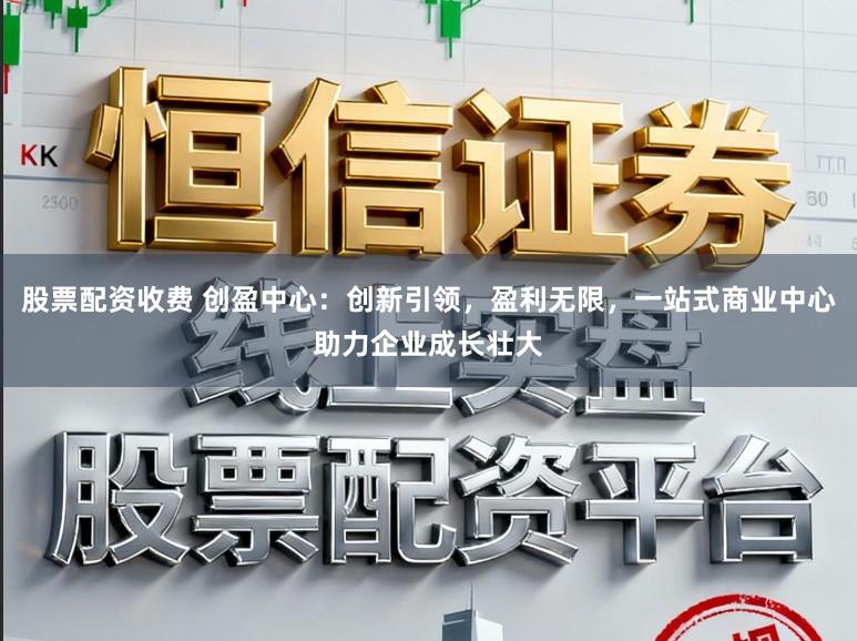 股票配资收费 创盈中心：创新引领，盈利无限，一站式商业中心助力企业成长壮大