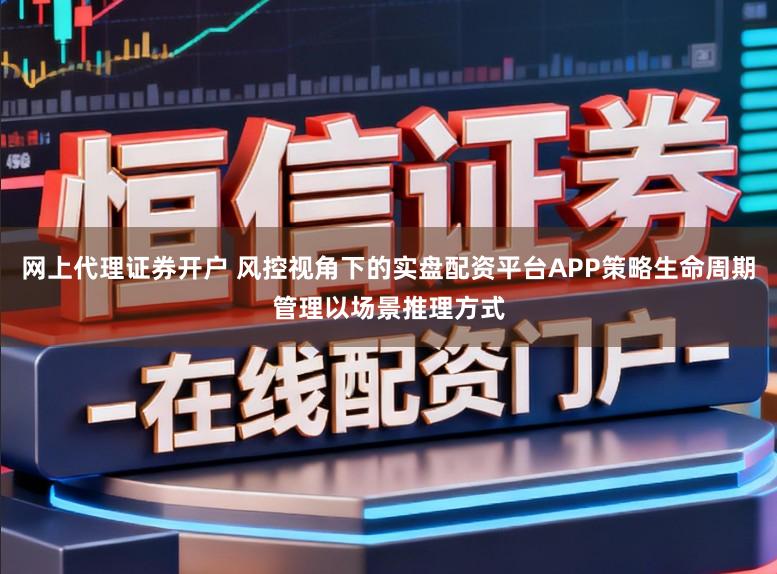 网上代理证券开户 风控视角下的实盘配资平台APP策略生命周期管理以场景推理方式
