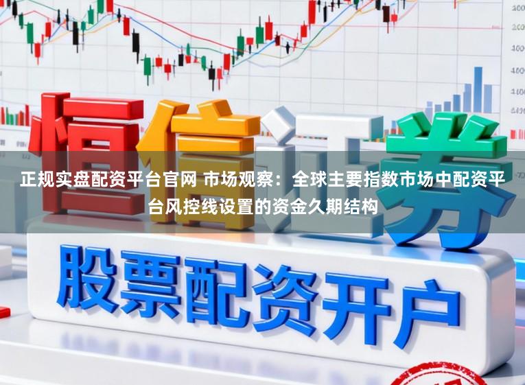 正规实盘配资平台官网 市场观察：全球主要指数市场中配资平台风控线设置的资金久期结构